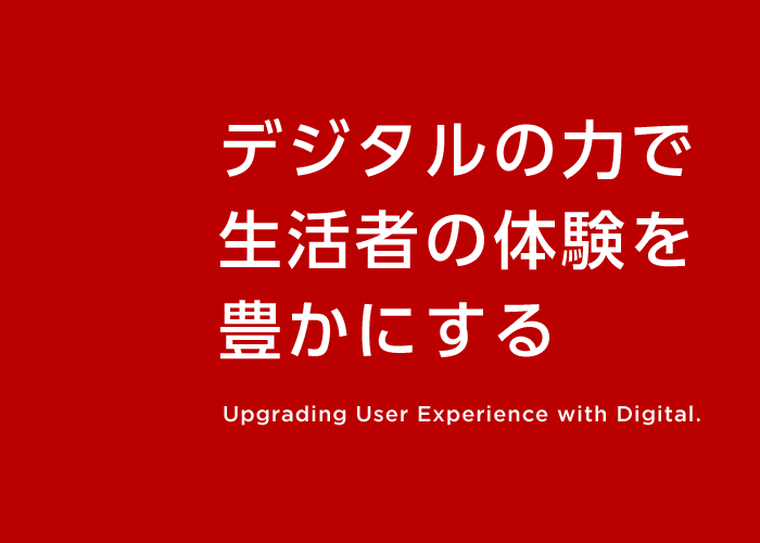 デジタルの力で生活者の体験を豊かにする Upgrading User Experience with Digital.